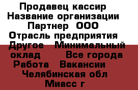 Продавец-кассир › Название организации ­ Партнер, ООО › Отрасль предприятия ­ Другое › Минимальный оклад ­ 1 - Все города Работа » Вакансии   . Челябинская обл.,Миасс г.